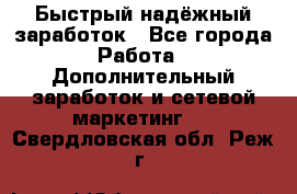 Быстрый надёжный заработок - Все города Работа » Дополнительный заработок и сетевой маркетинг   . Свердловская обл.,Реж г.